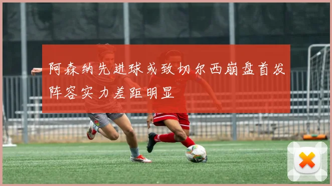 阿森纳先进球或致切尔西崩盘首发阵容实力差距明显