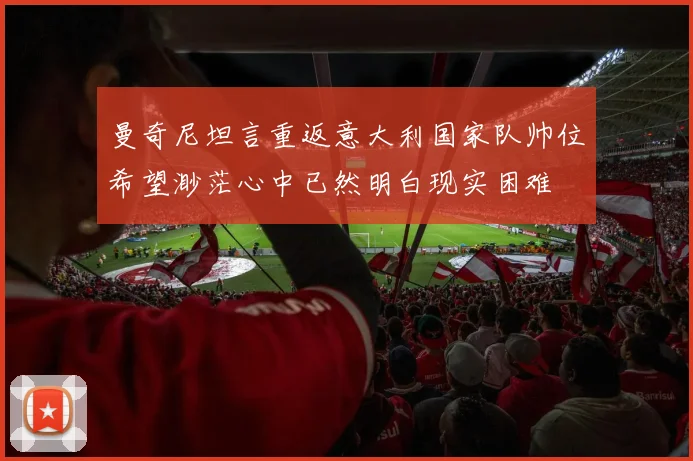 曼奇尼坦言重返意大利国家队帅位希望渺茫心中已然明白现实困难