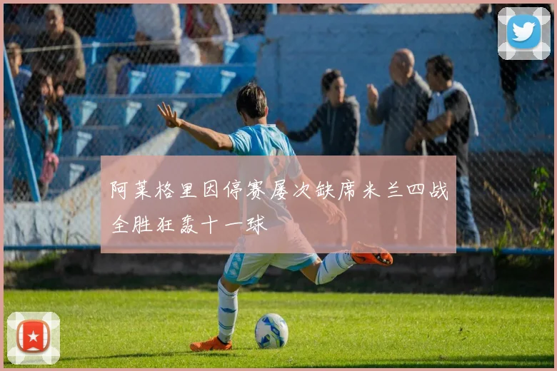 阿莱格里因停赛屡次缺席米兰四战全胜狂轰十一球