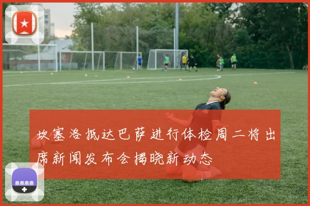 坎塞洛抵达巴萨进行体检周二将出席新闻发布会揭晓新动态