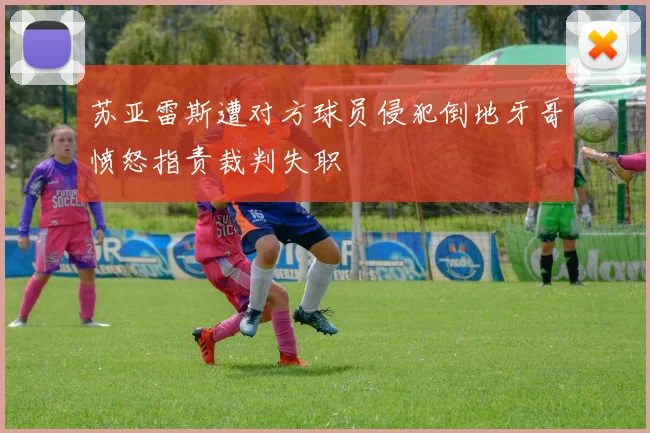 苏亚雷斯遭对方球员侵犯倒地牙哥愤怒指责裁判失职