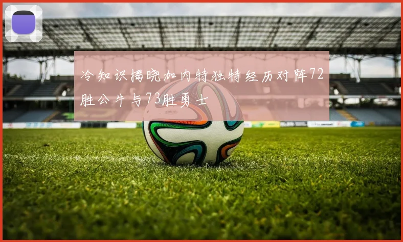 冷知识揭晓加内特独特经历对阵72胜公牛与73胜勇士