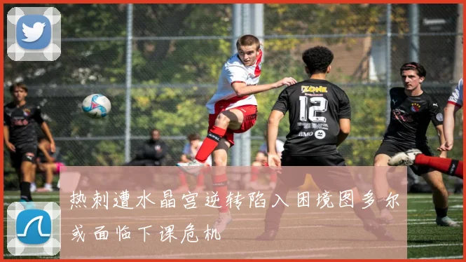 热刺遭水晶宫逆转陷入困境图多尔或面临下课危机