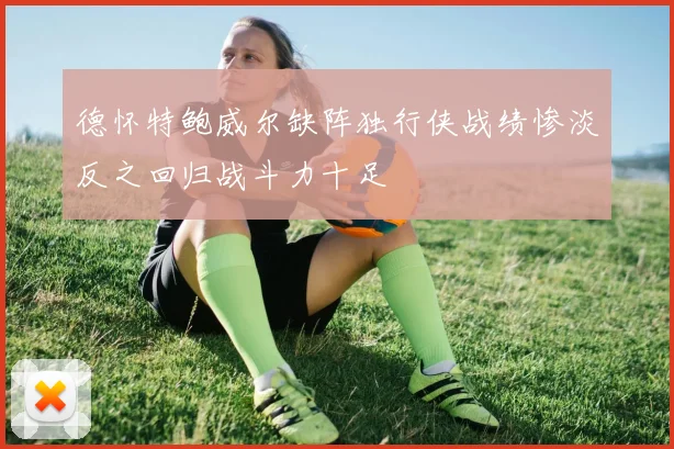 德怀特鲍威尔缺阵独行侠战绩惨淡反之回归战斗力十足