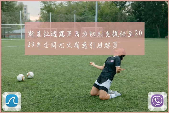 斯基拉透露罗马为切利克提供至2029年合同尤文有意引进球员