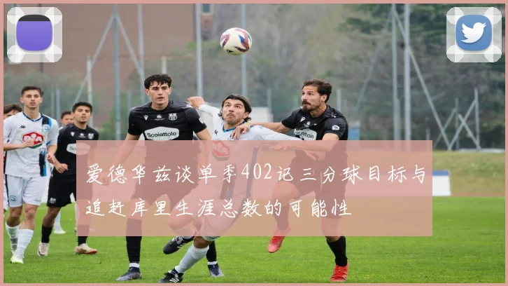 爱德华兹谈单季402记三分球目标与追赶库里生涯总数的可能性