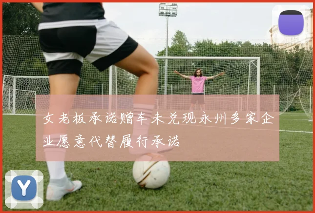 女老板承诺赠车未兑现永州多家企业愿意代替履行承诺