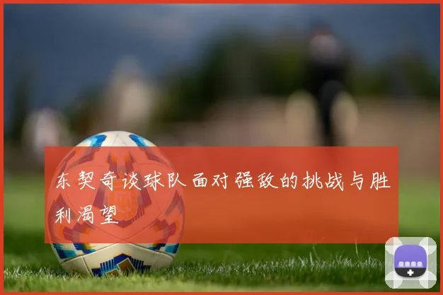 东契奇谈球队面对强敌的挑战与胜利渴望