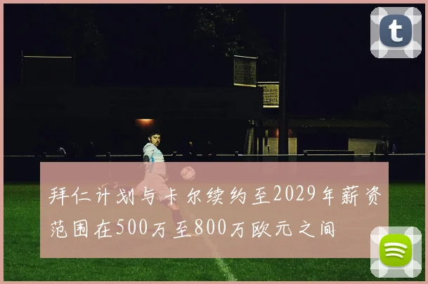 拜仁计划与卡尔续约至2029年薪资范围在500万至800万欧元之间