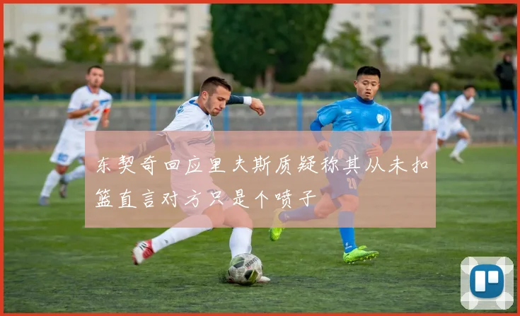 东契奇回应里夫斯质疑称其从未扣篮直言对方只是个喷子