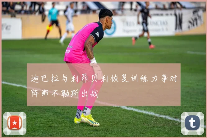 迪巴拉与利昂贝利恢复训练力争对阵那不勒斯出战