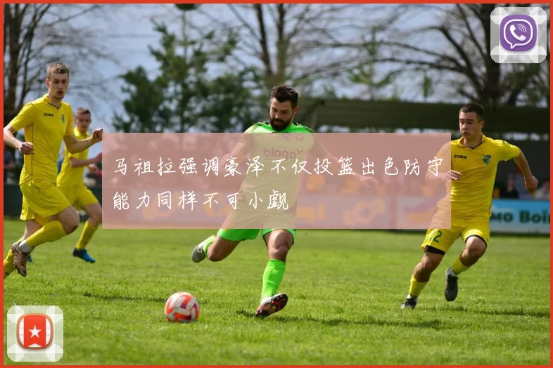 马祖拉强调豪泽不仅投篮出色防守能力同样不可小觑