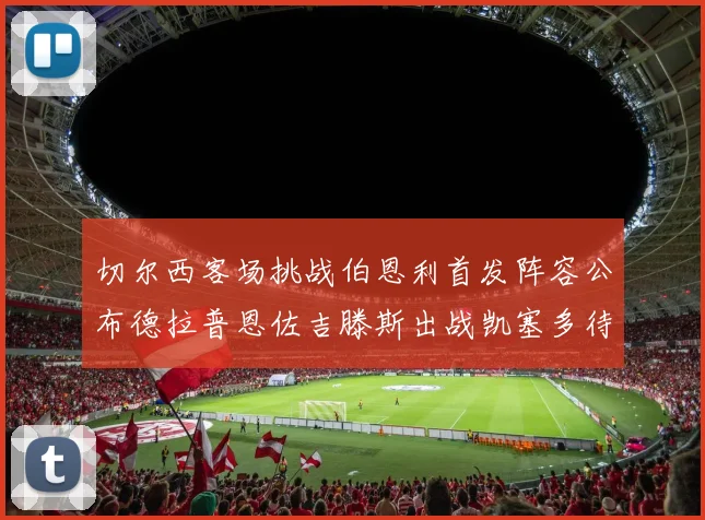 切尔西客场挑战伯恩利首发阵容公布德拉普恩佐吉滕斯出战凯塞多待命替补