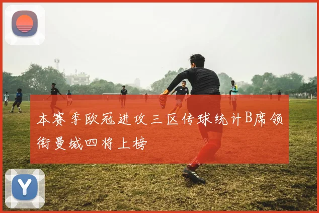 本赛季欧冠进攻三区传球统计B席领衔曼城四将上榜