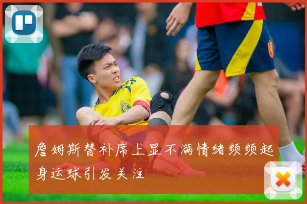 詹姆斯替补席上显不满情绪频频起身运球引发关注