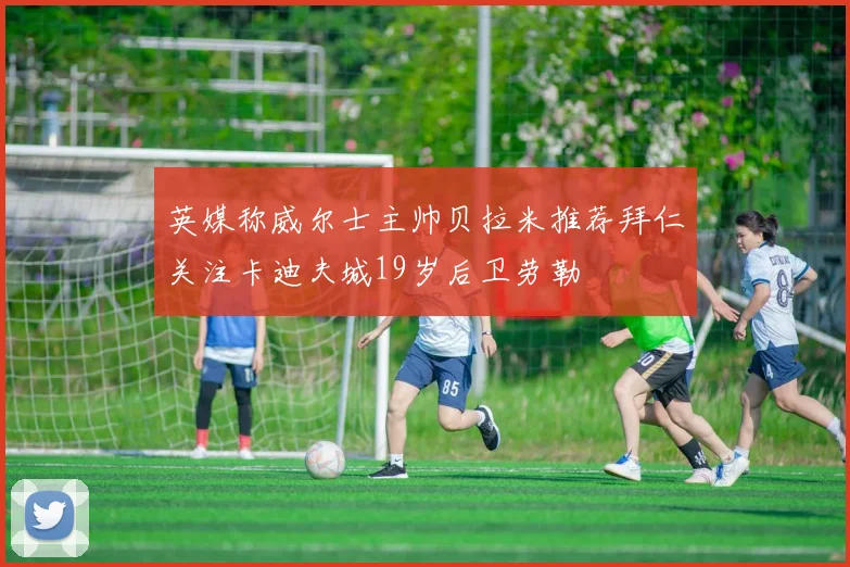 英媒称威尔士主帅贝拉米推荐拜仁关注卡迪夫城19岁后卫劳勒