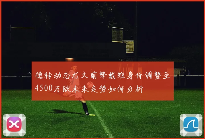 德转动态尤文前锋戴维身价调整至4500万欧未来走势如何分析