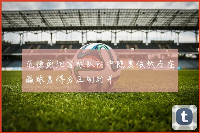 范德彪坦言球队防守隐患依然存在赢球靠得分压制对手
