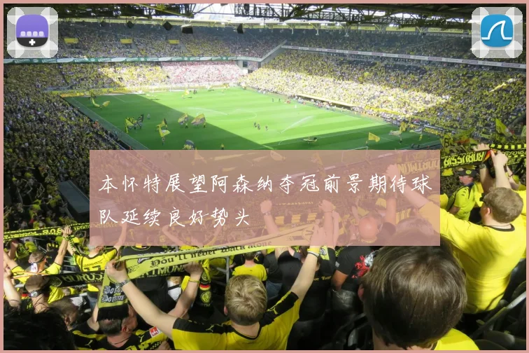 本怀特展望阿森纳夺冠前景期待球队延续良好势头