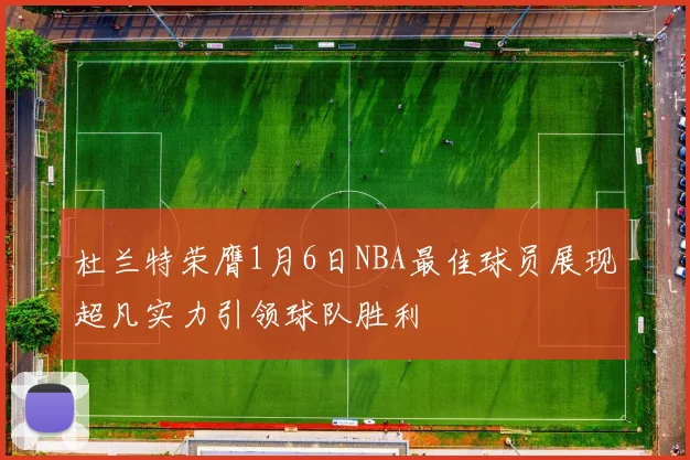 杜兰特荣膺1月6日NBA最佳球员展现超凡实力引领球队胜利