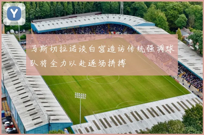 马斯切拉诺谈白宫造访传统强调球队将全力以赴逐场拼搏