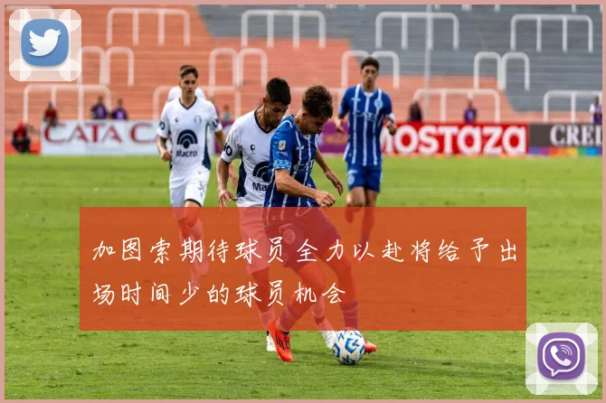 加图索期待球员全力以赴将给予出场时间少的球员机会