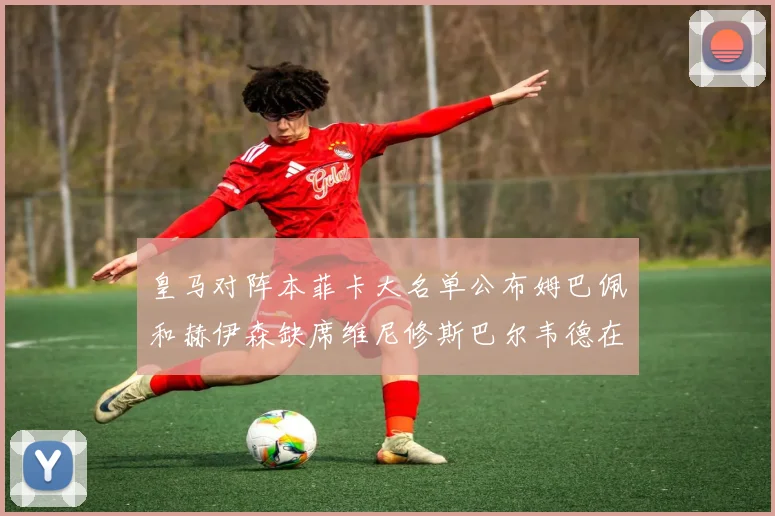 皇马对阵本菲卡大名单公布姆巴佩和赫伊森缺席维尼修斯巴尔韦德在列
