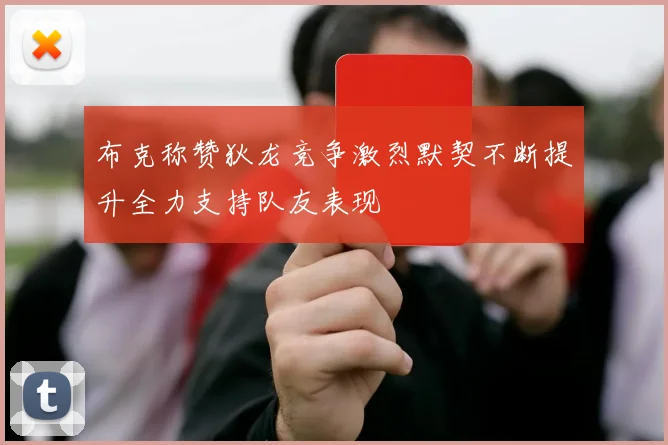 布克称赞狄龙竞争激烈默契不断提升全力支持队友表现