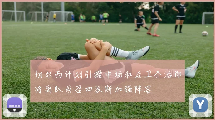 切尔西计划引援中场和后卫乔治即将离队或召回派斯加强阵容