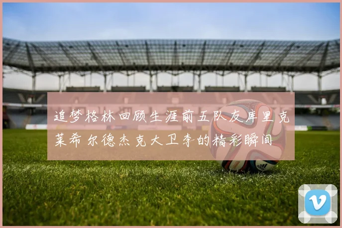 追梦格林回顾生涯前五队友库里克莱希尔德杰克大卫李的精彩瞬间
