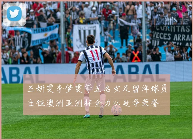 王妍雯李梦雯等五名女足留洋球员出征澳洲亚洲杯全力以赴争荣誉
