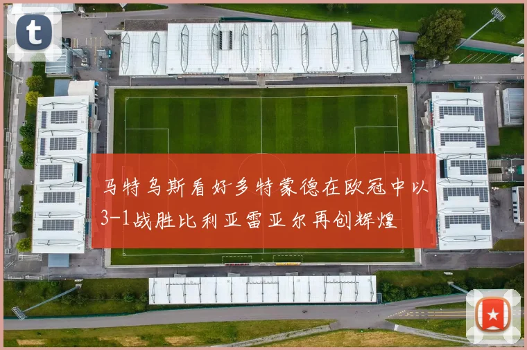 马特乌斯看好多特蒙德在欧冠中以3-1战胜比利亚雷亚尔再创辉煌
