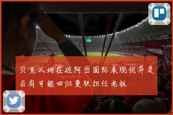 贝克汉姆在迈阿密国际表现优异是否有可能回归曼联担任老板