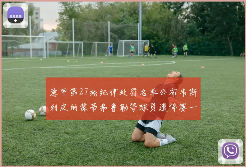 意甲第27轮纪律处罚名单公布韦斯利皮纳蒙蒂弗鲁勒等球员遭停赛一轮