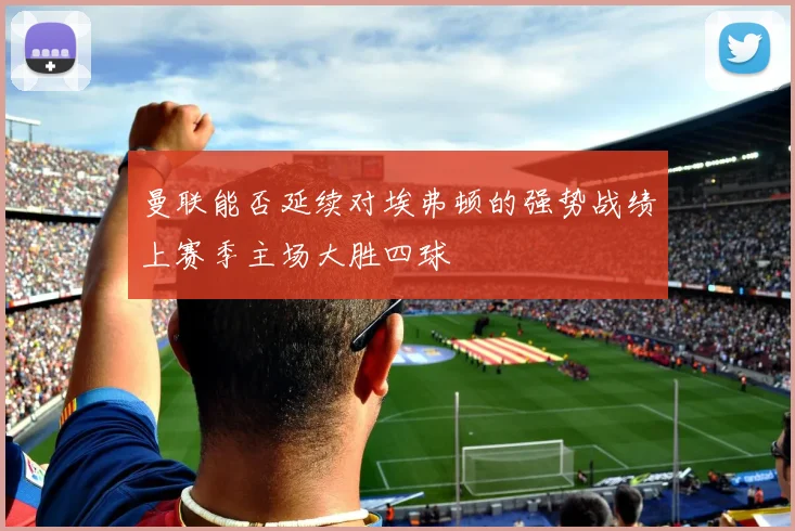 曼联能否延续对埃弗顿的强势战绩上赛季主场大胜四球