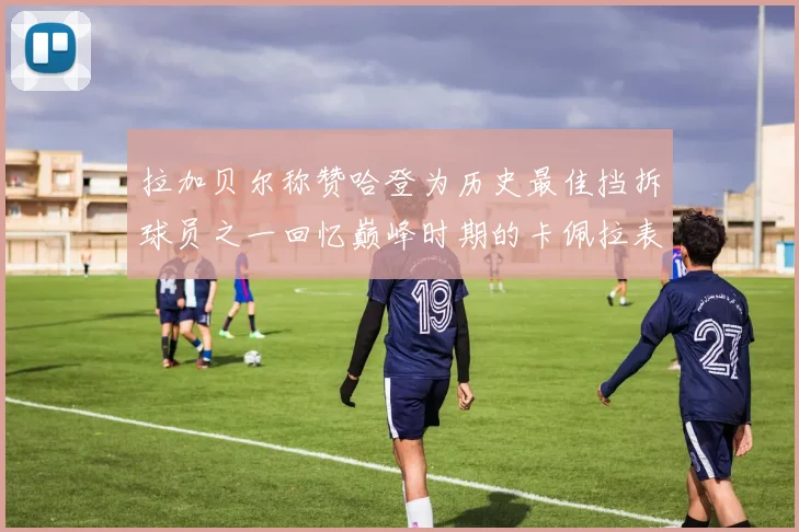 拉加贝尔称赞哈登为历史最佳挡拆球员之一回忆巅峰时期的卡佩拉表现