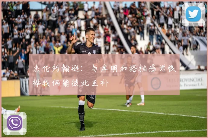 杰伦约翰逊：与库明加搭档感觉很棒我俩能彼此互补