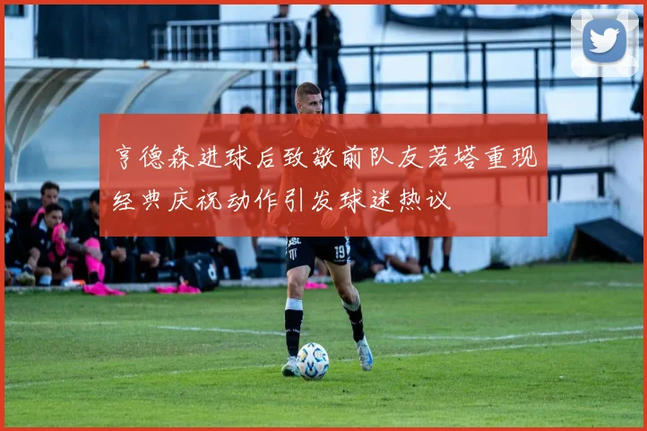 亨德森进球后致敬前队友若塔重现经典庆祝动作引发球迷热议