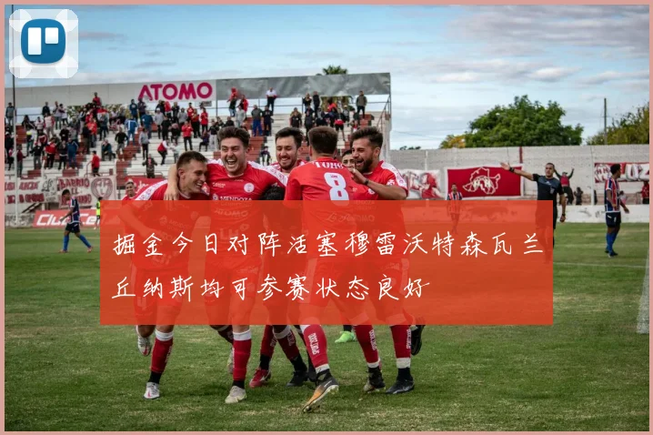掘金今日对阵活塞穆雷沃特森瓦兰丘纳斯均可参赛状态良好