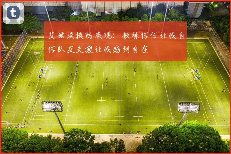 艾顿谈换防表现：教练信任让我自信队友支援让我感到自在