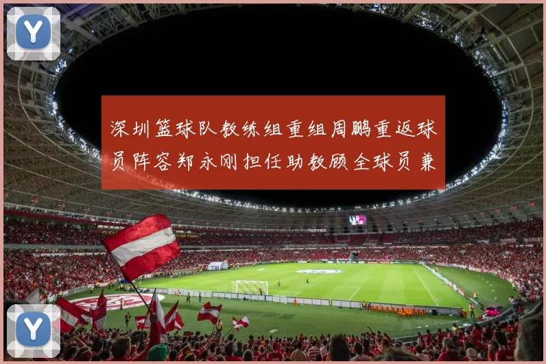 深圳篮球队教练组重组周鹏重返球员阵容郑永刚担任助教顾全球员兼任助教