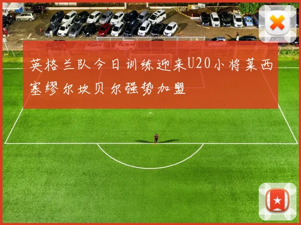 英格兰队今日训练迎来U20小将莱西塞缪尔坎贝尔强势加盟