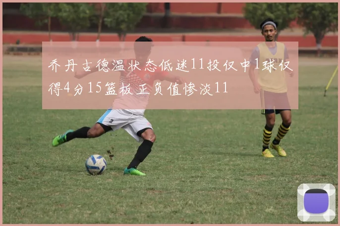 乔丹古德温状态低迷11投仅中1球仅得4分15篮板正负值惨淡11
