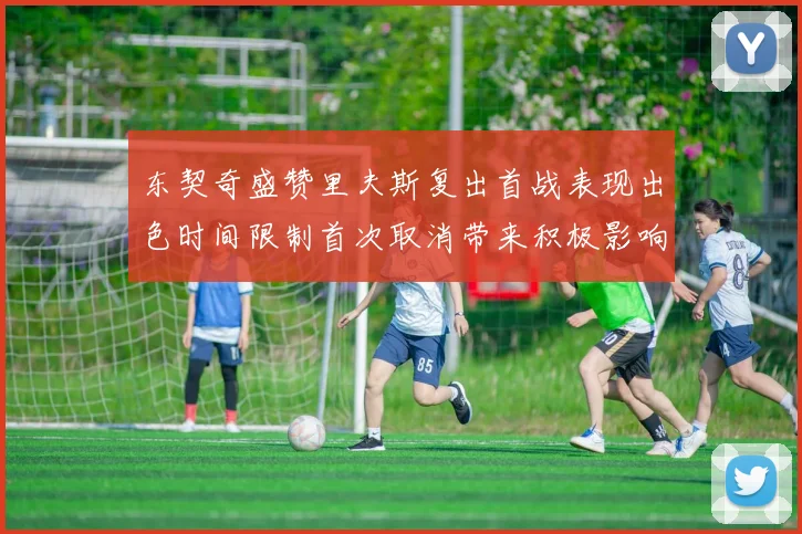 东契奇盛赞里夫斯复出首战表现出色时间限制首次取消带来积极影响