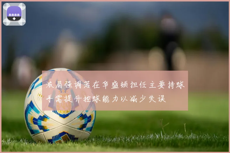 浓眉强调若在华盛顿担任主要持球手需提升控球能力以减少失误