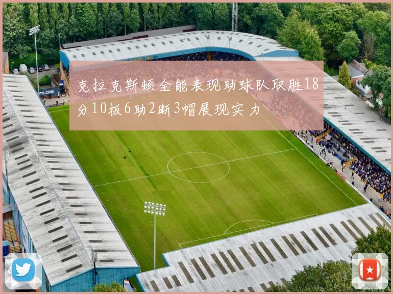 克拉克斯顿全能表现助球队取胜18分10板6助2断3帽展现实力