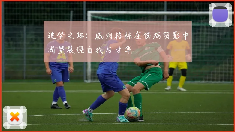 追梦之路：威利格林在伤病阴影中渴望展现自我与才华
