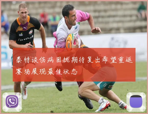 泰特谈伤病困扰期待复出希望重返赛场展现最佳状态