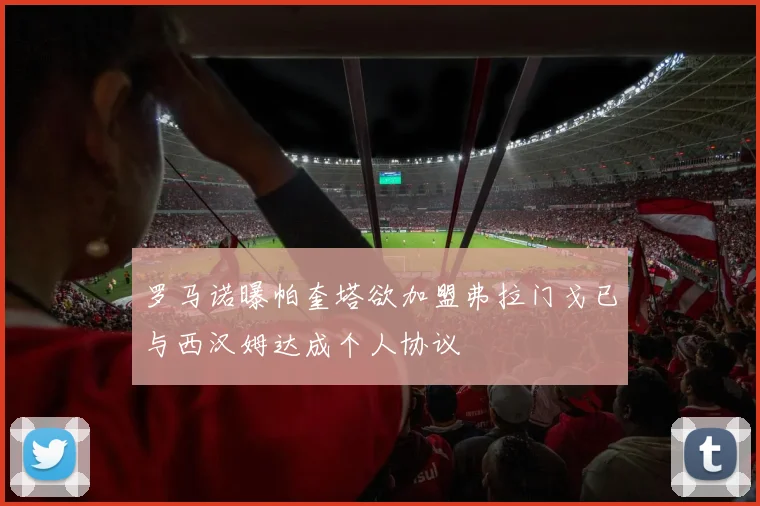 罗马诺曝帕奎塔欲加盟弗拉门戈已与西汉姆达成个人协议