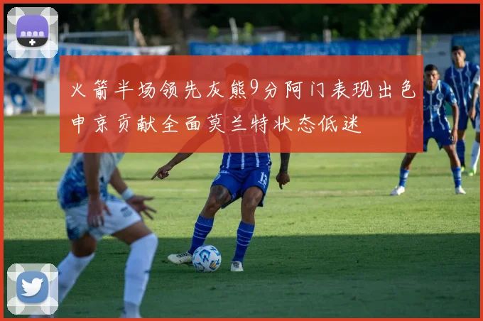 火箭半场领先灰熊9分阿门表现出色申京贡献全面莫兰特状态低迷